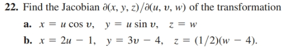 22. Find the Jacobian ô(x, y, z)/a(u, v, w) of the transformation
а. х 3D и соs v, у 3D u sin v,
b. х %3D 2и — 1, у %3D Зv — 4, г %3D (1/2)(w — 4).
z = (1/2)(w
