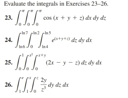 Evaluate the integrals in Exercises 23–26.
TT
23.
cos (x + y + z) dx dy dz
0 Jo Jo
-In 7 cln2 cIn5
elx+y+z) dz dy dx
In 4
24.
In6 Jo
x² px+y
25.
(2x – y – z) dz dy dx
2y
dy dz dx
26.
