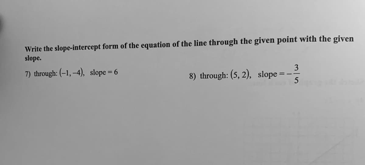 Write the slope-intercept form of the equation of the line through the given point with the given
slope.
7) through: (-1, –4), slope= 6
3
%3D
8) through: (5, 2), slope
