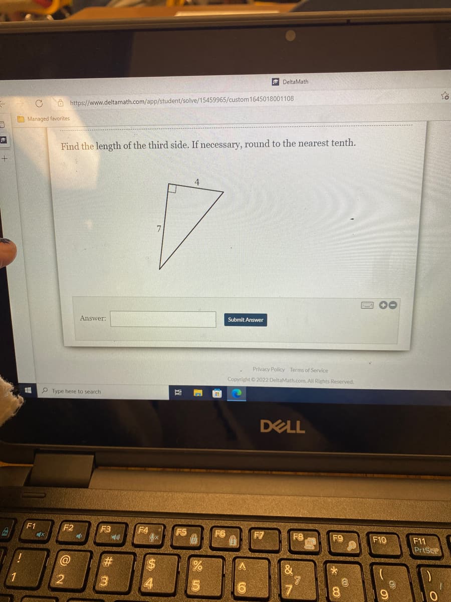 DeltaMath
O https://www.deltamath.com/app/student/solve/15459965/custom1645018001108
O Managed favorites
Find the length of the third side. If necessary, round to the nearest tenth.
Answer:
Submit Answer
Privacy Policy Terms of Service
Copyright © 2022 DeltaMath.com. All Rights Reserved.
P Type here to search
DELL
F1
F2
F3
F4
F5
F7
F9
F10
F11
PrtScP
2$
1
