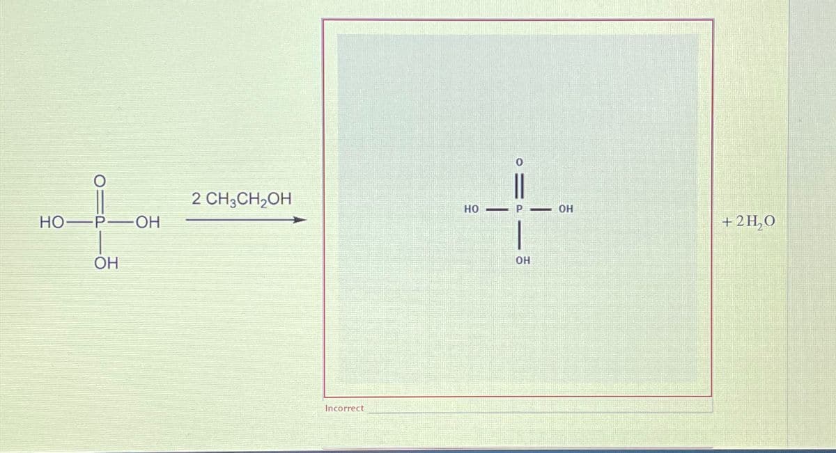 HO P OH
OH
2 CH3CH2OH
Incorrect
=
HO
P -
OH
OH
HO
+ 2Н20