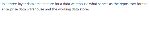 In a three-layer data architecture for a data warehouse what serves as the repository for the
enterprise data warehouse and the working data store?
