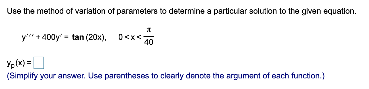 Use the method of variation of parameters to determine a particular solution to the given equation.
y''' + 400y' = tan (20x),
0<x< 40
Yp(x) = D
(Simplify your answer. Use parentheses to clearly denote the argument of each function.)
