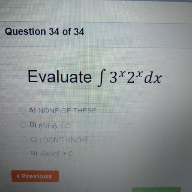 Question 34 of 34
Evaluate f 3*2*dx
O A) NONE OF THESE
O B) 6 /In6 + C
O C) I DON'T KNOW
O D) -6x/In6 + C
(Previous
