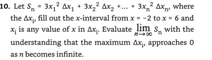 2
2
2
10. Let S = 3x₁² Ax₁ + 3x₂² Ax₂ + ... + 3x² Ax, where
n
the Ax;, fill out the x-interval from x = -2 to x = 6 and
x₁ is any value of x in Ax₁. Evaluate lim s with the
1-8
understanding that the maximum Ax;, approaches 0
as n becomes infinite.