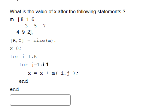 What is the value of x after the following statements ?
m= [8 16
3 5 7
4 9 2];
[R, C] = size (m);
x=0;
for i=1:R
end
for j=1:1-1
x= x + m (i, j );
end