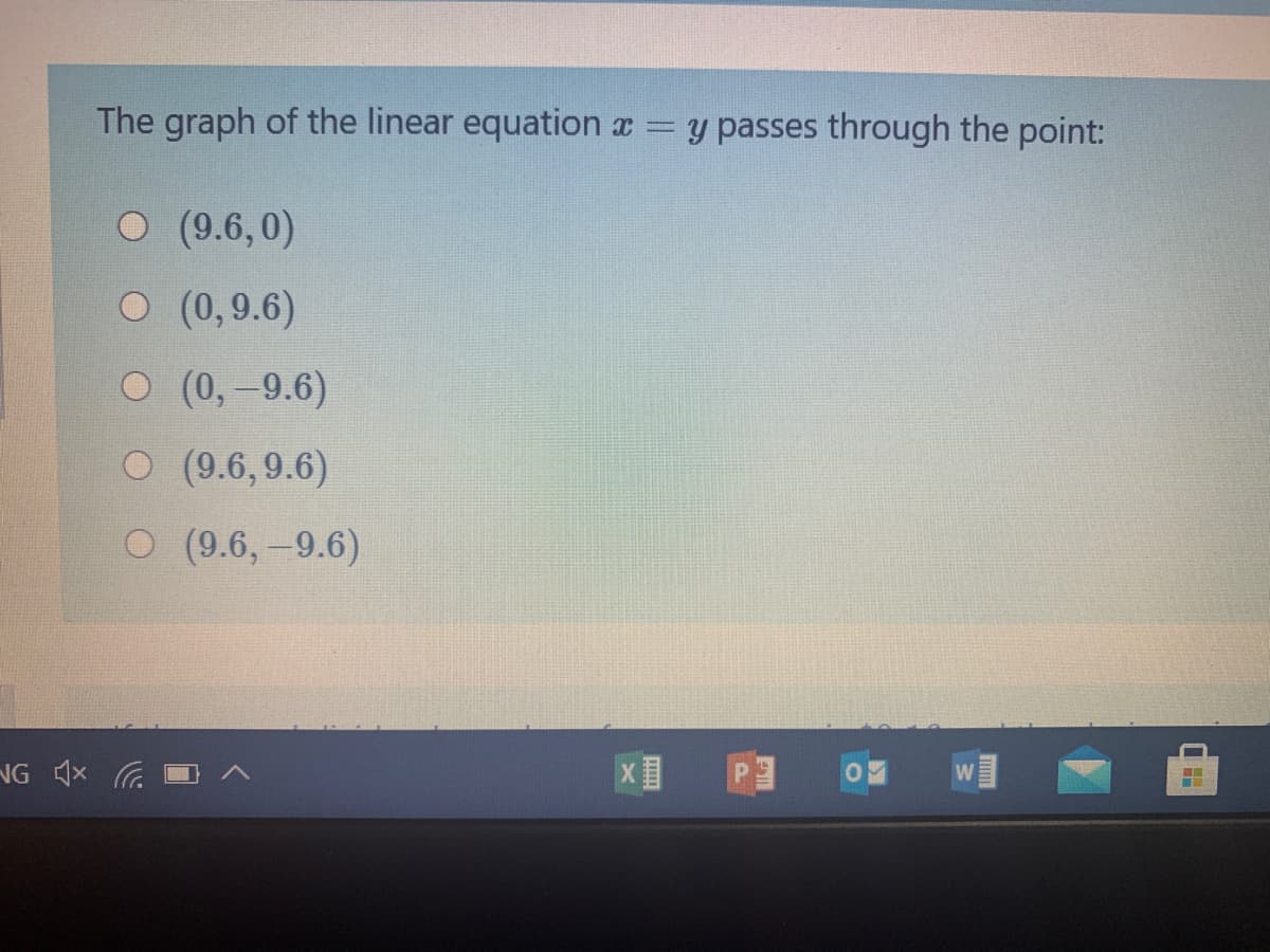 The graph of the linear equation x =
y passes through the point:
O (9.6,0)
O (0,9.6)
O (0,-9.6)
O (9.6,9.6)
O (9.6,-9.6)
NG G
PE
