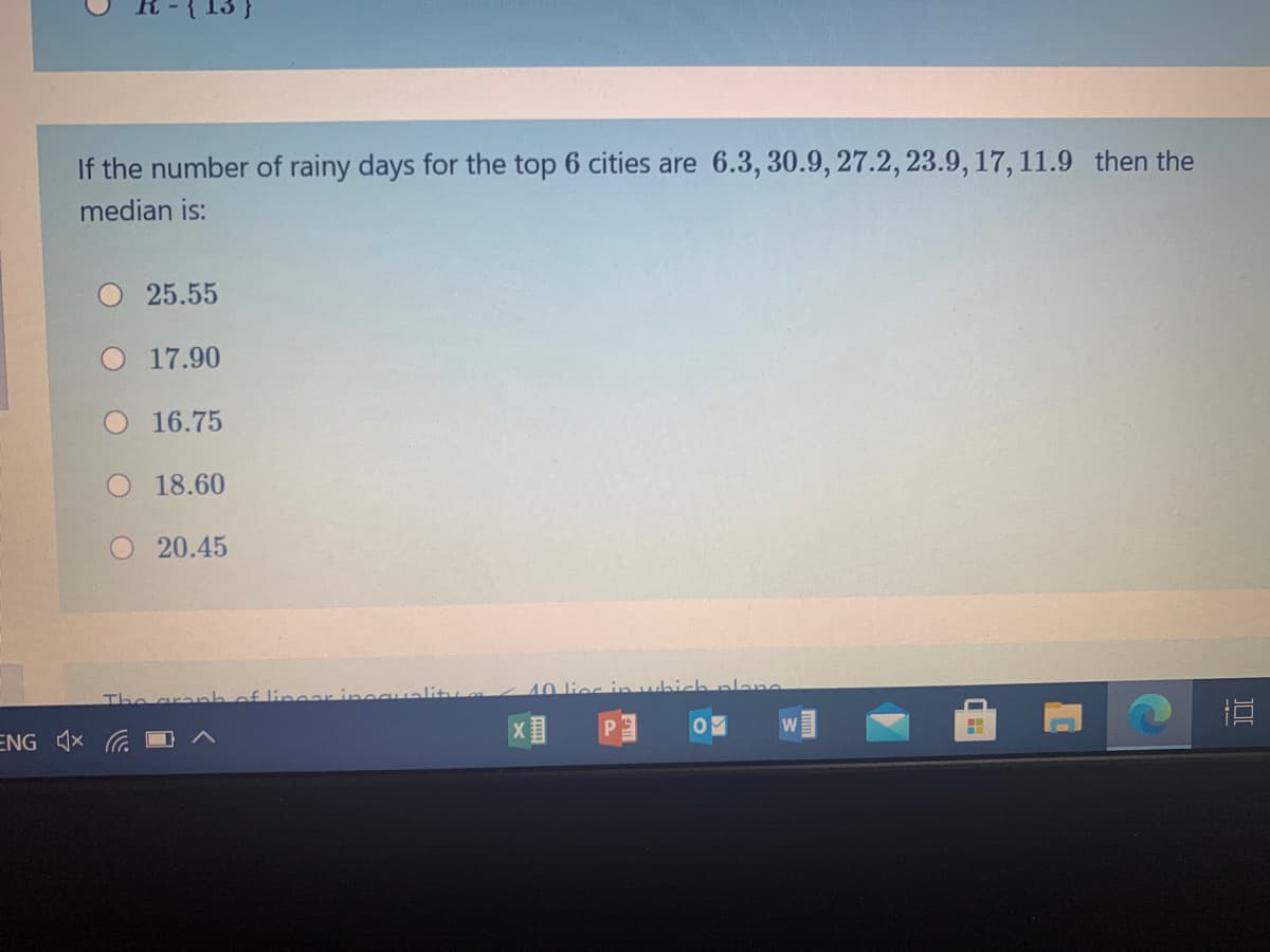 If the number of rainy days for the top 6 cities are 6.3, 30.9, 27.2, 23.9, 17, 11.9 then the
median is:
25.55
17.90
O 16.75
18.60
20.45
lingar ineguality
40 lioc in which plane
The aranh
P.
ENG x C
