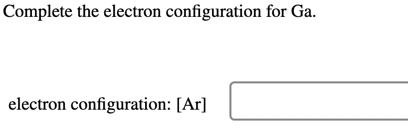 Complete the electron configuration for Ga.
electron configuration: [Ar]