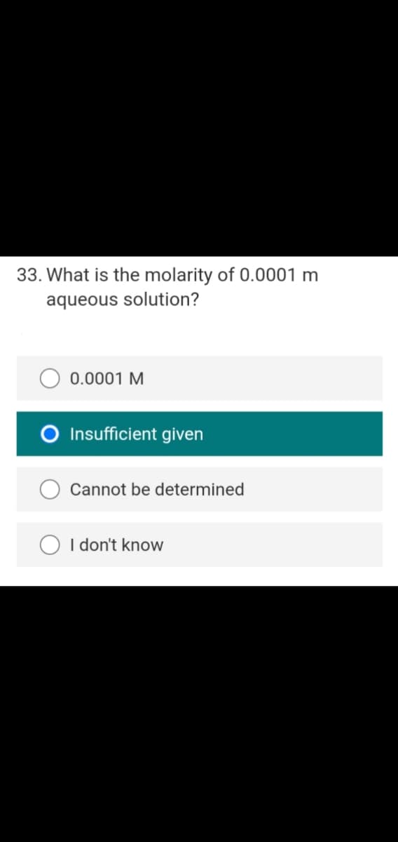 33. What is the molarity of 0.0001 m
aqueous solution?
0.0001 M
O Insufficient given
Cannot be determined
O I don't know
