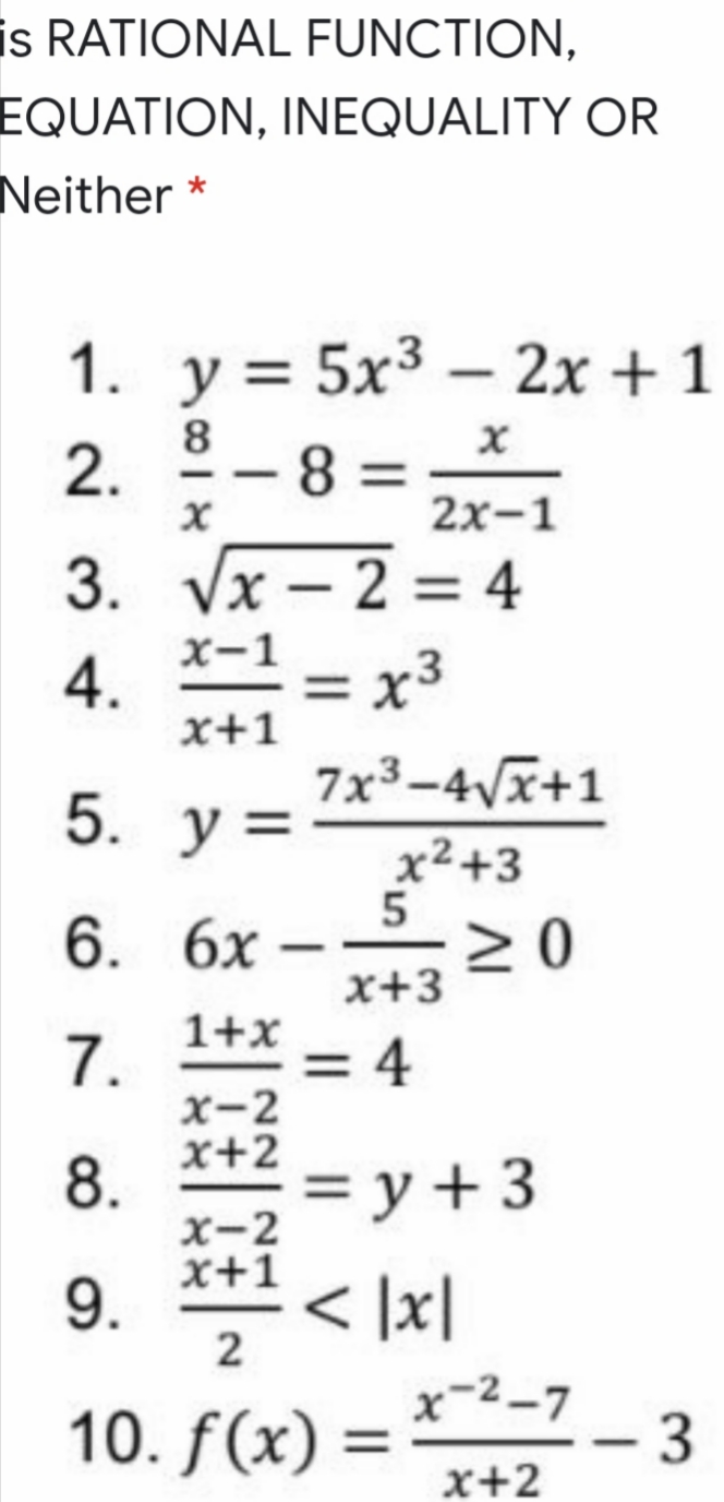 is RATIONAL FUNCTION,
EQUATION, INEQUALITY OR
Neither *
1. y = 5x3 – 2x + 1
2.
8.
%3=
8%3D
-
2x-1
3. Vx – 2 = 4
X-1
4.
x+1
7x3-4Vx+1
x3
5. у%3
x²+3
5
> 0
x+3
6. 6х
-
7. 1+x
= 4
x-2
x+2
8.
X-2
x+1
9.
2
= y + 3
< ]x|
10. f(x) =
x-2-7
- 3
%3D
x+2
