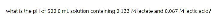 what is the pH of 500.0 mL solution containing 0.133 M lactate and 0.067 M lactic acid?