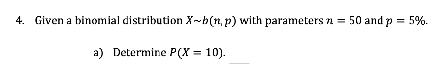 4. Given a binomial distribution X~b(n,p) with parameters n = 50 and p = 5%.
a) Determine P(X = 10).
