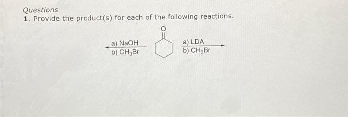 Questions
1. Provide the product(s) for each of the following reactions.
a) LDA
b) CH;Br
a) NaOH
b) CH;Br
