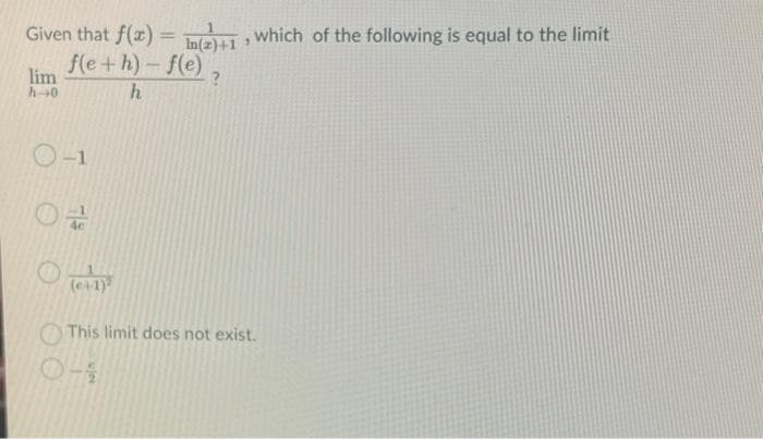 Given that f(x) = n(2)+1, which of the following is equal to the limit
f(e+h)-f(e)
?
h
lim
h→0
0-1
0
(+1)
This limit does not exist.
①-1