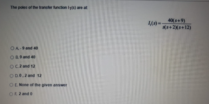 The poles of the transfer function 1(s) are at
40(s+9)
1,(s) =-
s(s+2)(s+12)
O A. -9 and 40
O B. 9 and 40
OC.2 and 12
O D.0,2 and 12
O E. None of the given answer
OF. 2 and 0
