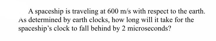 A spaceship is traveling at 600 m/s with respect to the earth.
As determined by earth clocks, how long will it take for the
spaceship's clock to fall behind by 2 microseconds?
