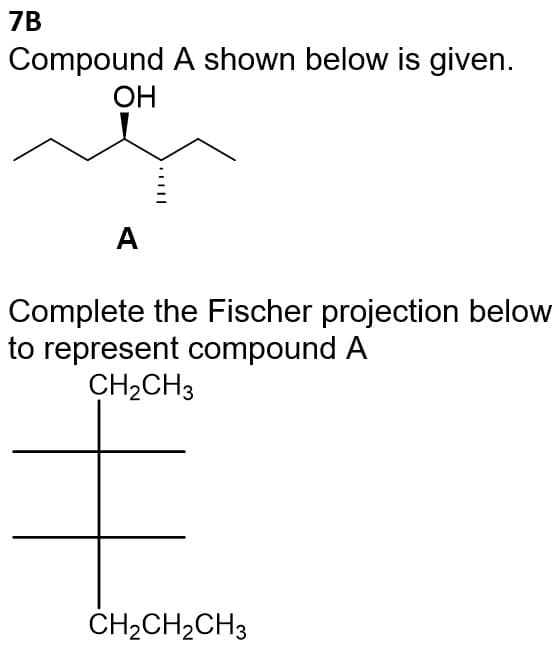 7B
Compound A shown below is given.
OH
A
Complete the Fischer projection below
to represent compound A
CH₂CH3
CH₂CH₂CH3