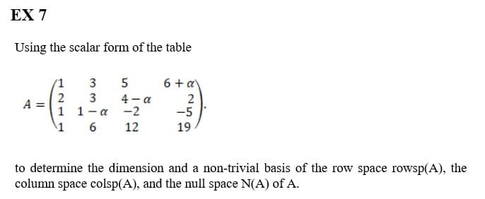 EX 7
Using the scalar form of the table
A
/1
2
1
1
3 5
3
1-α
6
4-a
-2
12
6 + a
2
-5
19
to determine the dimension and a non-trivial basis of the row space rowsp(A), the
column space colsp(A), and the null space N(A) of A.