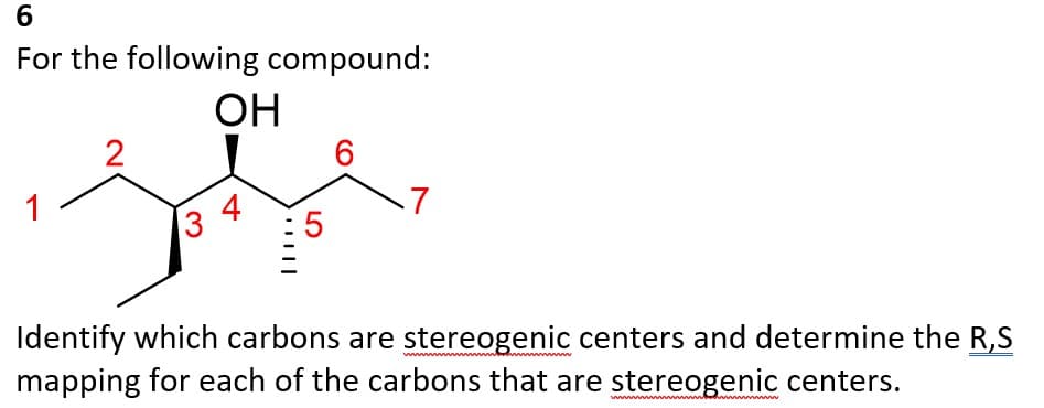 6
For the following compound:
OH
1
2
: 5
Identify which carbons are stereogenic centers and determine the R,S
mapping for each of the carbons that are stereogenic centers.