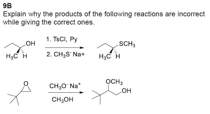 9B
Explain why the products of the following reactions are incorrect
while giving the correct ones.
OH
H3C H
д
1. TsCl, Py
2. CH3S* Na+
CH3O- Na+
CH3OH
SCH 3
H3C H
OCH3
OH