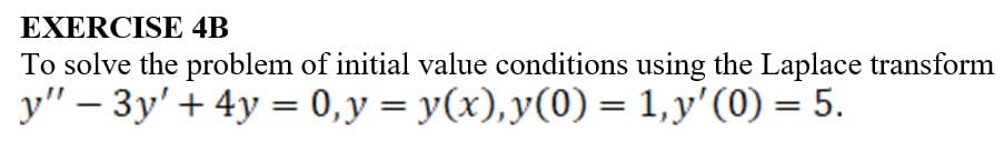 EXERCISE 4B
To solve the problem of initial value conditions using the Laplace transform
y" - 3y + 4y = 0, y = y(x), y(0) = 1, y'(0) = 5.