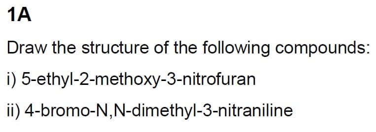 1A
Draw the structure of the following compounds:
i) 5-ethyl-2-methoxy-3-nitrofuran
ii) 4-bromo-N,N-dimethyl-3-nitraniline