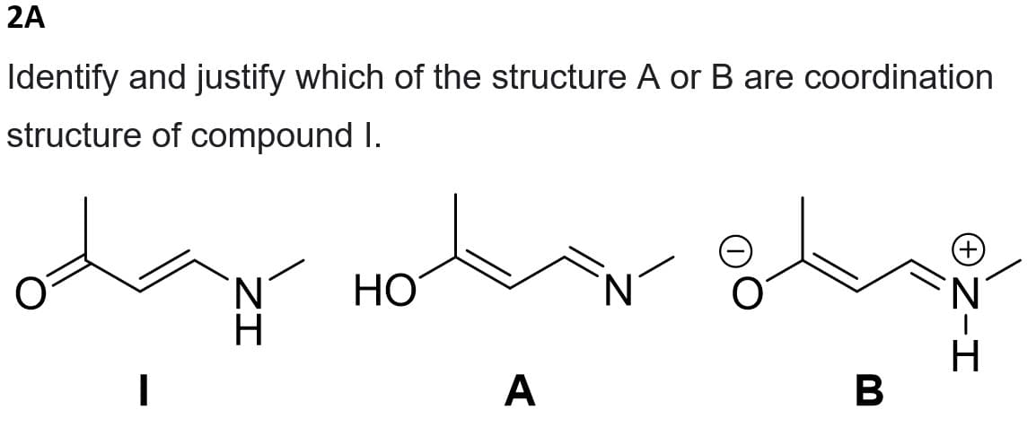 2A
Identify and justify which of the structure A or B are coordination
structure of compound I.
ody Hot g
N
HO
|
A
B
H-ZO