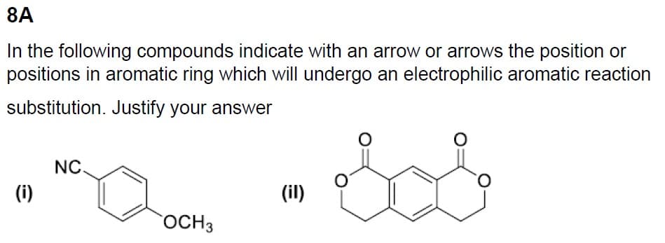 8A
In the following compounds indicate with an arrow or arrows the position or
positions in aromatic ring which will undergo an electrophilic aromatic reaction
substitution. Justify your answer
(i)
NC.
OCH 3
(il)
O