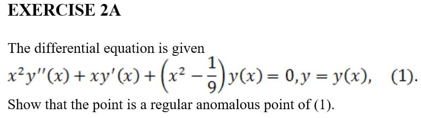 EXERCISE 2A
The differential equation is given
x²y''(x) + xy'(x) + (x² − ½¹)y(x) = 0, y = y(x),
Show that the point is a regular anomalous point of (1).
(1).