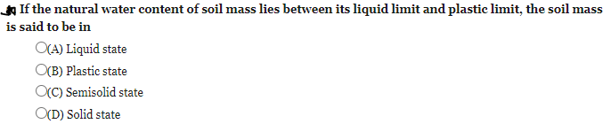 If the natural water content of soil mass lies between its liquid limit and plastic limit, the soil mass
is said to be in
O(A) Liquid state
O(B) Plastic state
OCC) Semisolid state
O(D) Solid state
