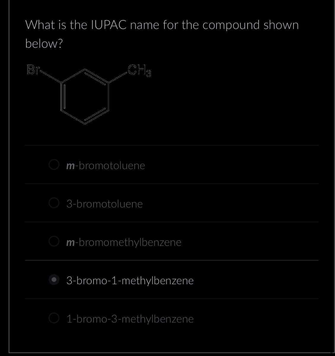 What is the IUPAC name for the compound shown
below?
„CH3
m-bromotoluene
3-bromotoluene
m-bromomethylbenzene
3-bromo-1-methylbenzene
O 1-bromo-3-methylbenzene