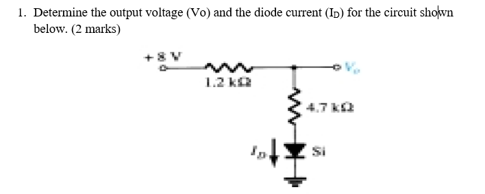 1. Determine the output voltage (Vo) and the diode current (Ip) for the circuit shown
below. (2 marks)
+8 V
1.2 ka
4.7 ka
Ist,
