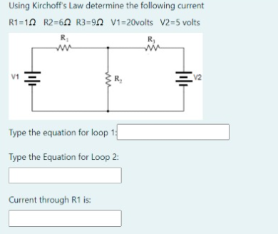 Using Kirchoff's Law determine the following current
R1=10 R2=60 R3=90 V1=20volts V2=5 volts
R1
R,
V1
Type the equation for loop 1
Type the Equation for Loop 2:
Current through R1 is:
