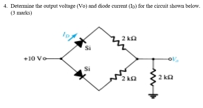 4. Determine the output voltage (Vo) and diode current (Ip) for the circuit shown below.
(3 marks)
2 ka
+10 Vo
Si
2 ka
2 ka
