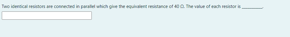 Two identical resistors are connected in parallel which give the equivalent resistance of 40 Q. The value of each resistor is
