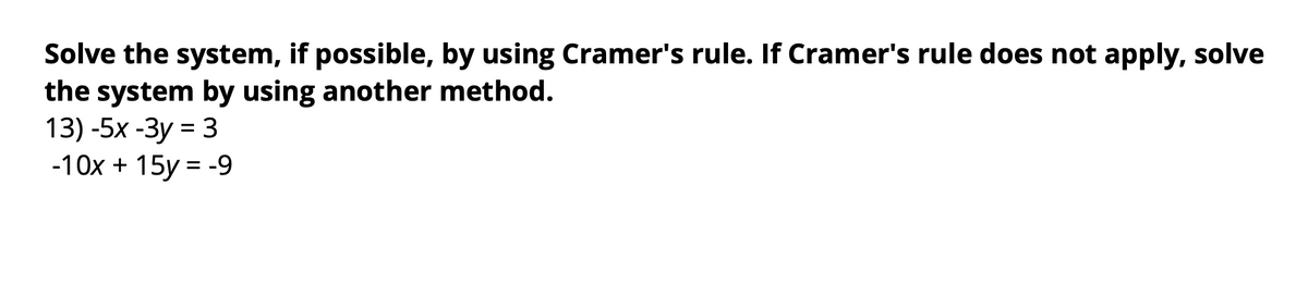 Solve the system, if possible, by using Cramer's rule. If Cramer's rule does not apply, solve
the system by using another method.
13) -5x -Зу %3D 3
-10x + 15y = -9
