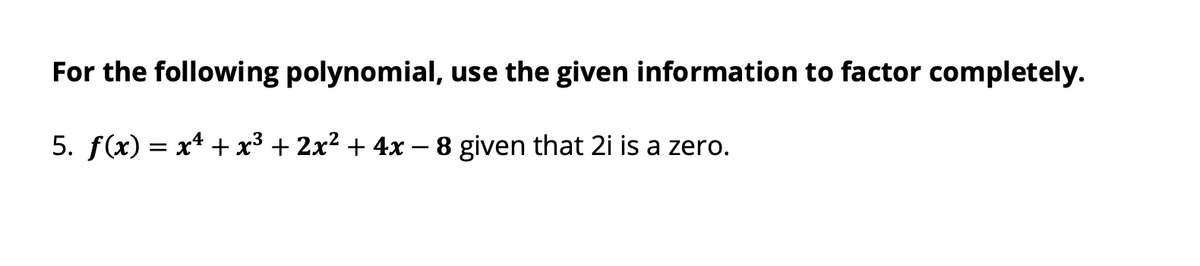 For the following polynomial, use the given information to factor completely.
5. f(x) = x* + x³ + 2x² + 4x
8 given that 2i is a zero.
