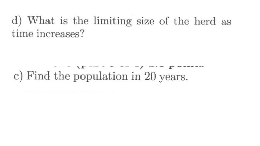 d) What is the limiting size of the herd as
time increases?
c) Find the population in 20 years.
