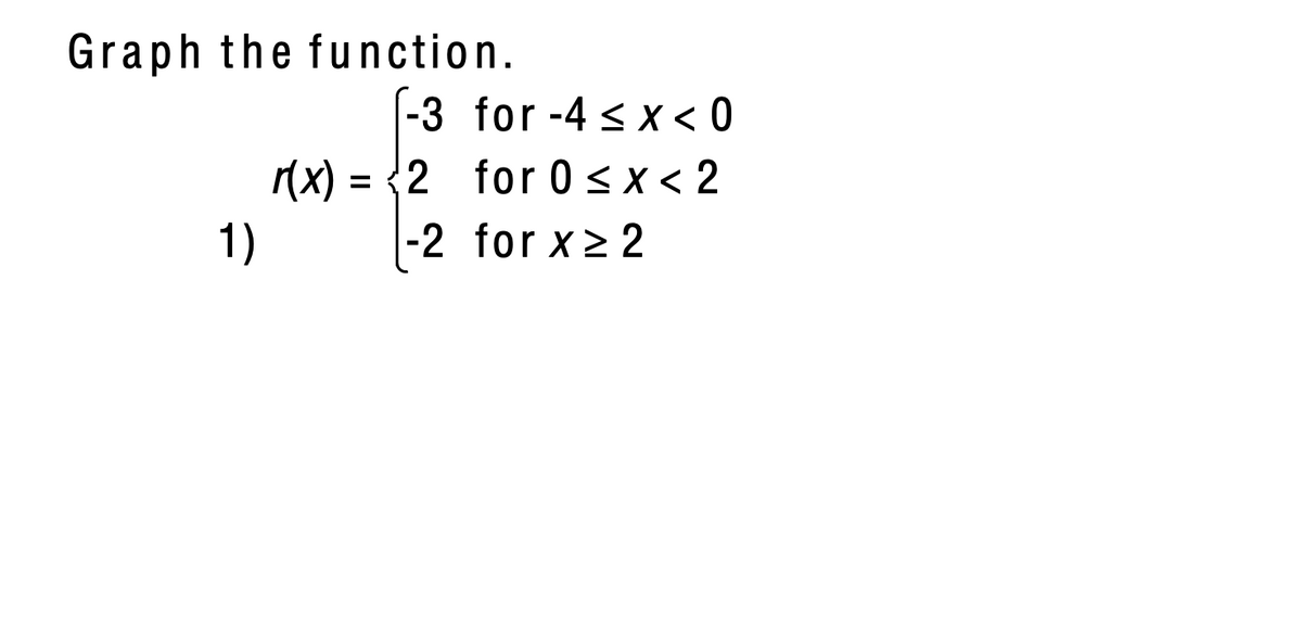 Graph the function.
-3 for -4 < x < 0
(x) = {
2 for 0 <x < 2
1)
|-2 for x> 2
