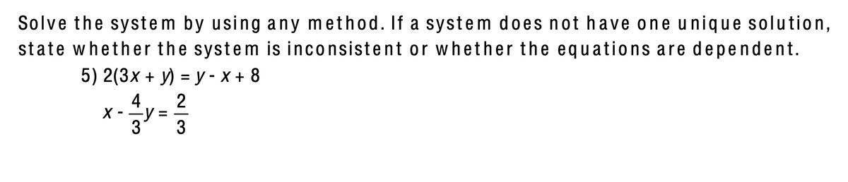 Solve the system by using any method. If a system does not have one unique solution,
state whether the system is inconsistent or whether the equations are dependent.
5) 2(3х + у) %3Dу -х+ 8
4
X
-y
3

