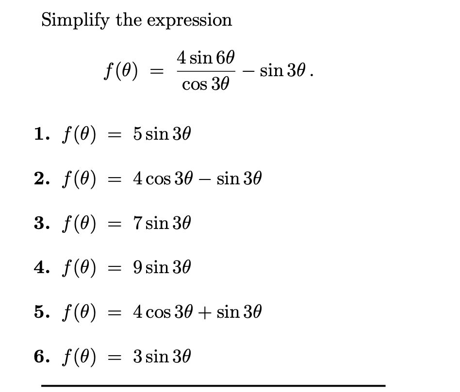 Simplify the expression
4 sin 60
f (0)
sin 30.
Cos 30
1. f(0)
5 sin 30
2. f(0)
= 4 cos 30 – sin 30
3. f(0) = 7sin 30
4. f(0)
= 9 sin 30
5. f(0)
= 4 cos 36 + sin 30
6. f(0) = 3 sin 30
