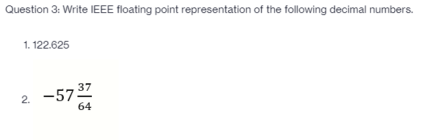 Question 3: Write IEEE floating point representation of the following decimal numbers.
1. 122.625
37
2. -57
64
