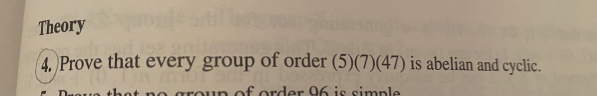 Theory
4. Prove that every group of order (5)(7)(47) is abelian and cyclic.
DuOuo thot no groun of order 96 is simple
