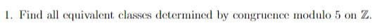 1. Find all cquivalent classes determined by congruence modulo 5 on Z.
