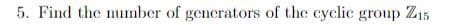 5. Find the number of generators of the cyclic group Z15
