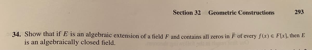 Section 32
Geometric Constructions
293
34. Show that if E is an algebraic extension of a field F and contains all zeros in F of every f(x) E F [x], then E
is an algebraically closed field.
