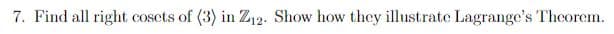 7. Find all right cosets of (3) in Z12. Show how they illustrate Lagrange's Thcorem.
