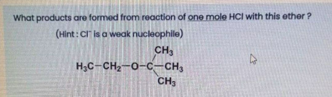 What products are formed from reaction of one mole HCI with this ether ?
(Hint: Cl is a weak nucleophile)
CH3
H3C-CH2-0-C-CH3
CH3
