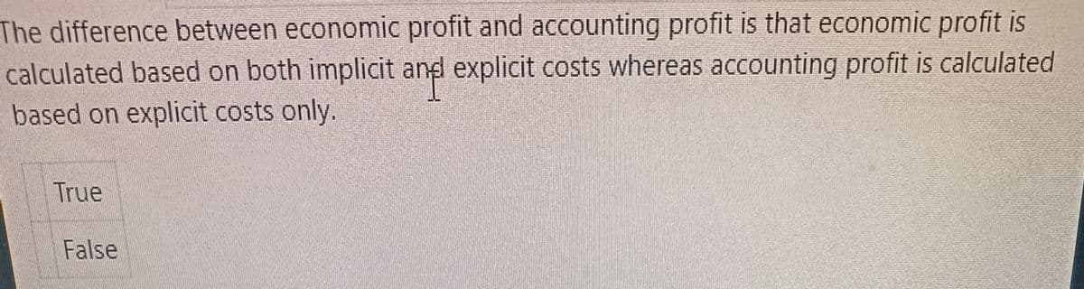 The difference between economic profit and accounting profit is that economic profit is
calculated based on both implicit and explicit costs whereas accounting profit is calculated
based on explicit costs only.
True
False
